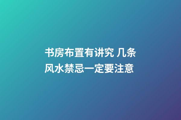 书房布置有讲究 几条风水禁忌一定要注意